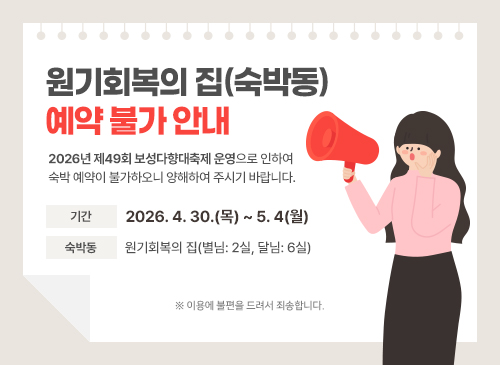 원기회복의 집(숙박동) 예약 불가 안내 <br>2026년 제49회 보성다향대축제 운영으로 인하여 숙박 예약이 불가하오니 양해하여 주시기 바랍니다. <br>기간: 2026. 4. 30.(목) ~ 5. 4(월) <br>숙박동: 원기회복의 집(별님: 2실, 달님: 6실) <br>※ 이용에 불편을 드려서 죄송합니다.