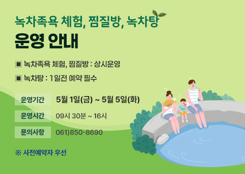 녹차족욕 체험, 찜질방, 녹차탕 운영 안내 <br>▣ 녹차족욕 체험, 찜질방 : 상시운영 <br>▣ 녹차탕 : 1일전 예약 필수 <br>운영기간: 5월 1일(금) ~ 5월 5일(화) <br>운영시간: 09시 30분 ~ 16시 <br>문의사항: 061)850-8690 <br>※ 사전예약자 우선